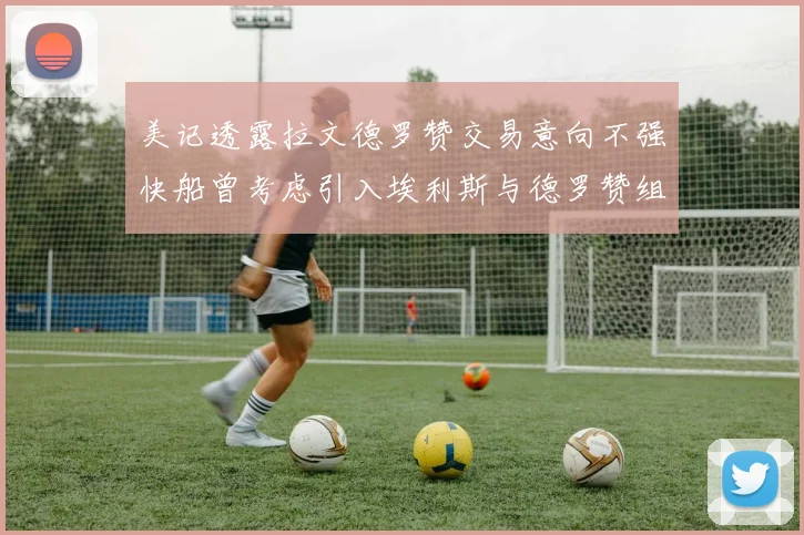 美记透露拉文德罗赞交易意向不强快船曾考虑引入埃利斯与德罗赞组合