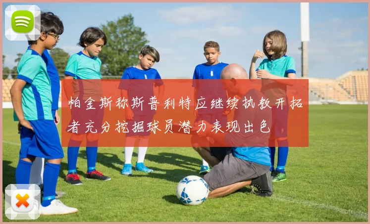 帕金斯称斯普利特应继续执教开拓者充分挖掘球员潜力表现出色