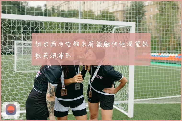 切尔西与哈维未有接触但他渴望执教英超球队