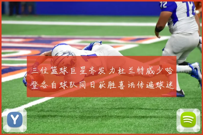 三位篮球巨星齐发力杜兰特威少哈登各自球队同日获胜喜讯传遍球迷圈