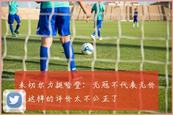 米切尔力挺哈登：无冠不代表无价值这样的评价太不公正了