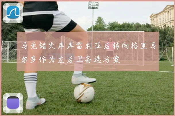 马竞错失库库雷利亚后转向格里马尔多作为左后卫备选方案