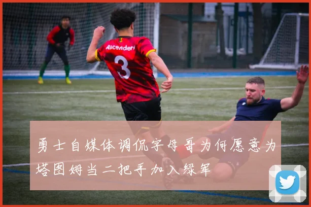 勇士自媒体调侃字母哥为何愿意为塔图姆当二把手加入绿军