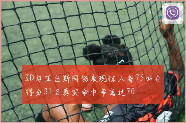 KD与亚当斯同场表现惊人每75回合得分31且真实命中率高达70