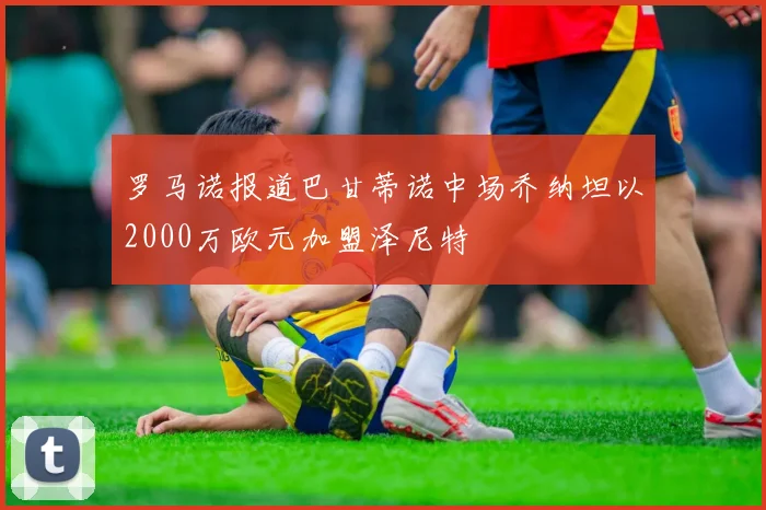 罗马诺报道巴甘蒂诺中场乔纳坦以2000万欧元加盟泽尼特