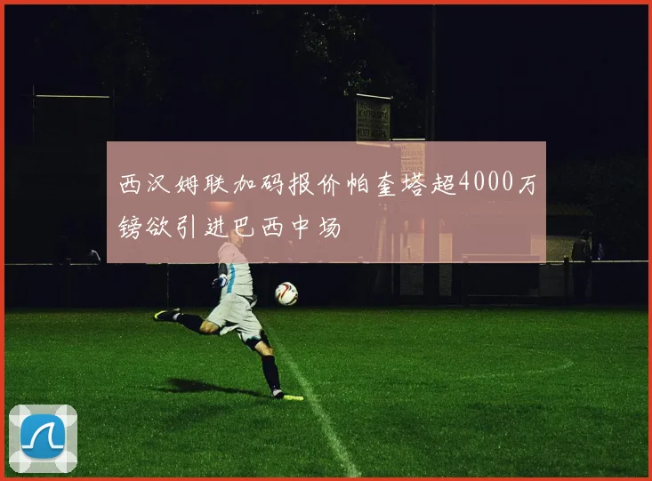 西汉姆联加码报价帕奎塔超4000万镑欲引进巴西中场