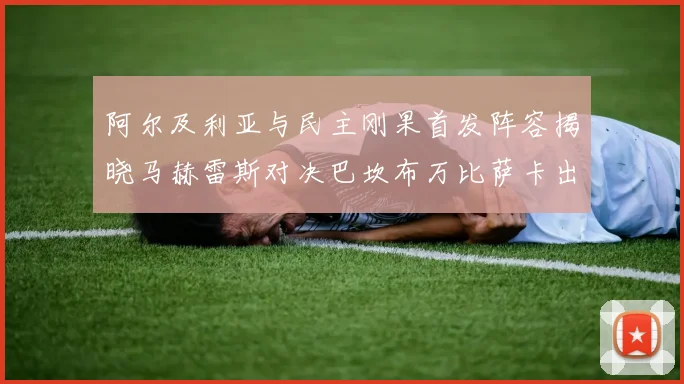 阿尔及利亚与民主刚果首发阵容揭晓马赫雷斯对决巴坎布万比萨卡出战