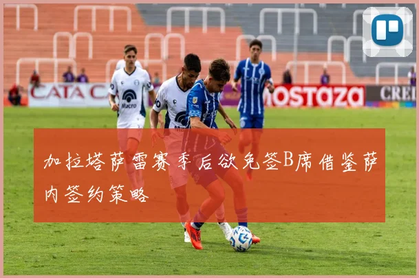 加拉塔萨雷赛季后欲免签B席借鉴萨内签约策略