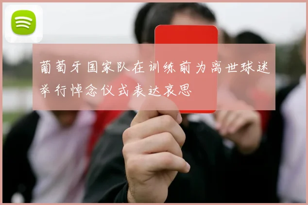 葡萄牙国家队在训练前为离世球迷举行悼念仪式表达哀思