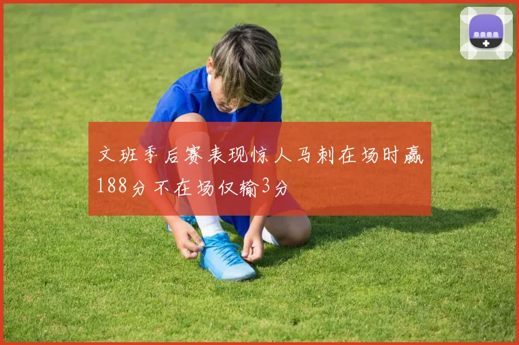 文班季后赛表现惊人马刺在场时赢188分不在场仅输3分