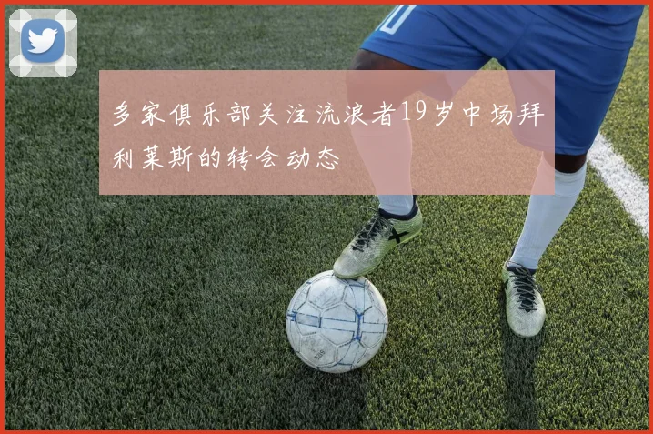 多家俱乐部关注流浪者19岁中场拜利莱斯的转会动态