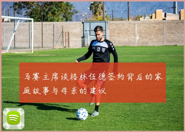 马赛主席谈格林伍德签约背后的家庭故事与母亲的建议