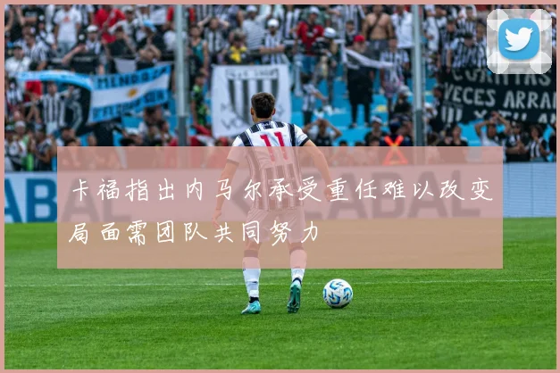 卡福指出内马尔承受重任难以改变局面需团队共同努力