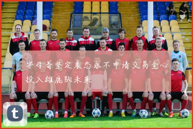 字母哥坚定表态永不申请交易全心投入雄鹿队未来