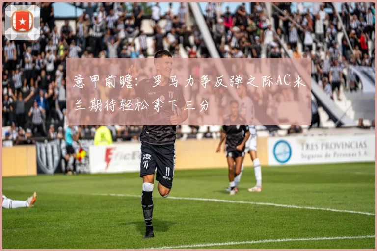 意甲前瞻：罗马力争反弹之际AC米兰期待轻松拿下三分
