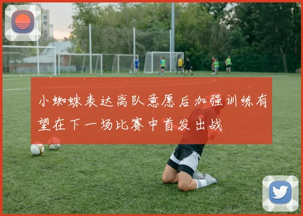 小蜘蛛表达离队意愿后加强训练有望在下一场比赛中首发出战