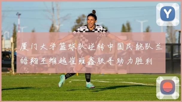 厦门大学篮球队逆转中国民航队兰皓翔王维越崔雍鑫联手助力胜利