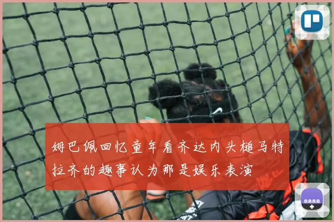 姆巴佩回忆童年看齐达内头槌马特拉齐的趣事认为那是娱乐表演