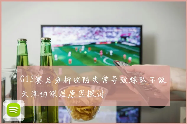 G15赛后分析攻防失常导致球队不敌天津的深层原因探讨