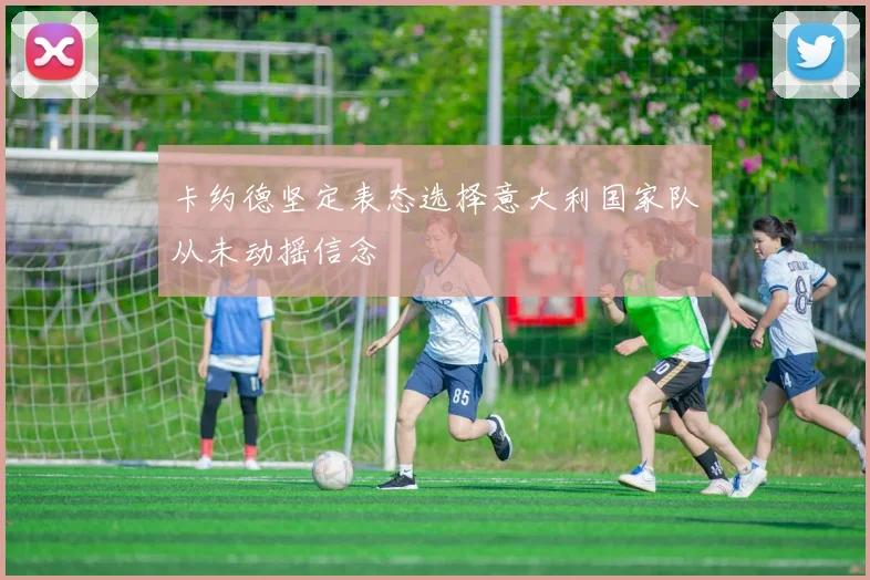 卡约德坚定表态选择意大利国家队从未动摇信念