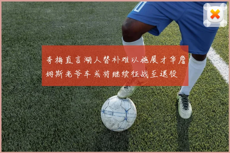夸梅直言湖人替补难以施展才华詹姆斯老爷车或将继续征战至退役