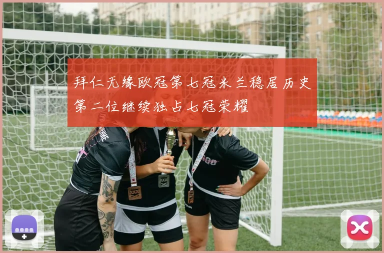 拜仁无缘欧冠第七冠米兰稳居历史第二位继续独占七冠荣耀