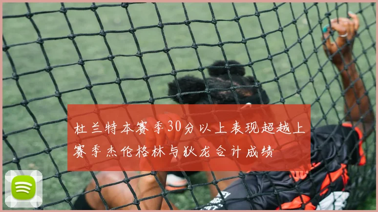 杜兰特本赛季30分以上表现超越上赛季杰伦格林与狄龙合计成绩