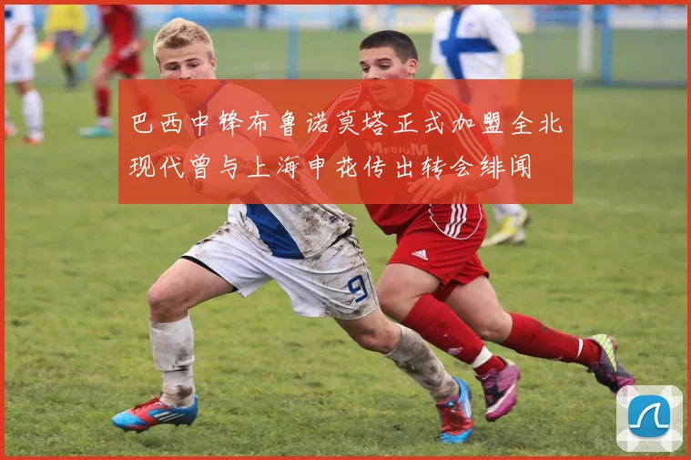 巴西中锋布鲁诺莫塔正式加盟全北现代曾与上海申花传出转会绯闻
