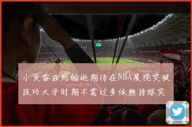 小莫雷兹约翰逊期待在NBA展现突破技巧大学时期不需过多依赖持球突破