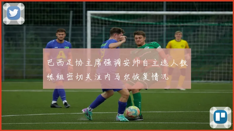 巴西足协主席强调安帅自主选人教练组密切关注内马尔恢复情况