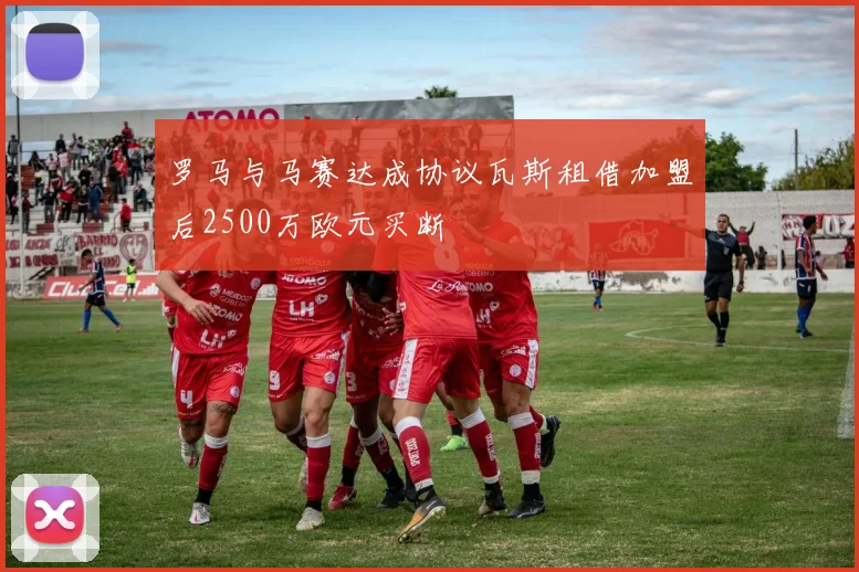 罗马与马赛达成协议瓦斯租借加盟后2500万欧元买断