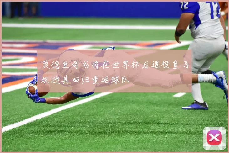 莫德里奇或将在世界杯后退役皇马欢迎其回归重返球队