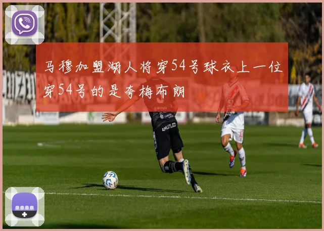 马穆加盟湖人将穿54号球衣上一位穿54号的是夸梅布朗