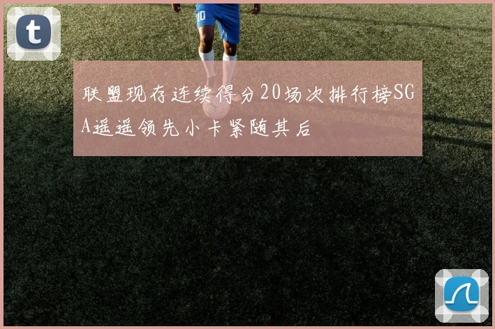 联盟现存连续得分20场次排行榜SGA遥遥领先小卡紧随其后