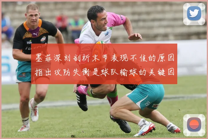 墨菲深刻剖析末节表现不佳的原因指出攻防失衡是球队输球的关键因素