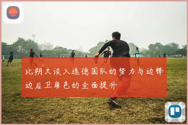 比朔夫谈入选德国队的努力与边锋边后卫角色的全面提升