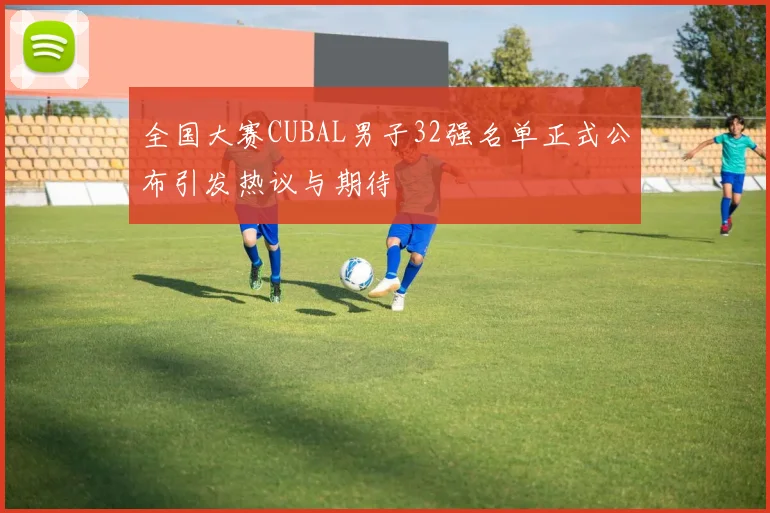 全国大赛CUBAL男子32强名单正式公布引发热议与期待