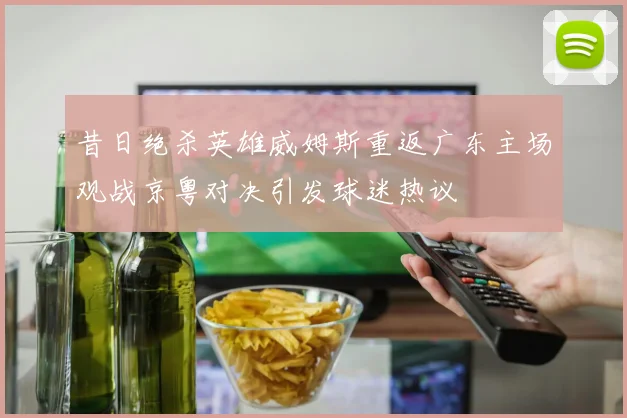 昔日绝杀英雄威姆斯重返广东主场观战京粤对决引发球迷热议