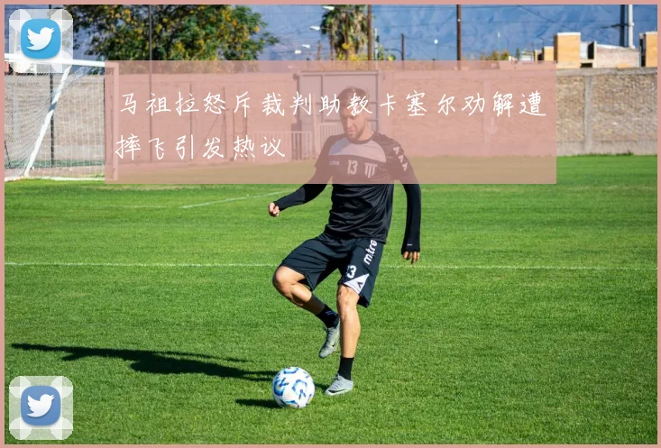 马祖拉怒斥裁判助教卡塞尔劝解遭摔飞引发热议