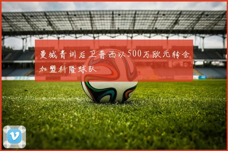 曼城青训后卫普西以500万欧元转会加盟科隆球队