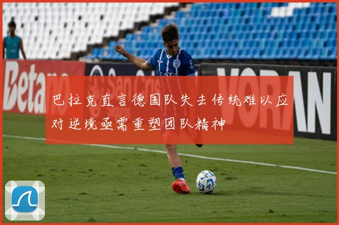 巴拉克直言德国队失去传统难以应对逆境亟需重塑团队精神