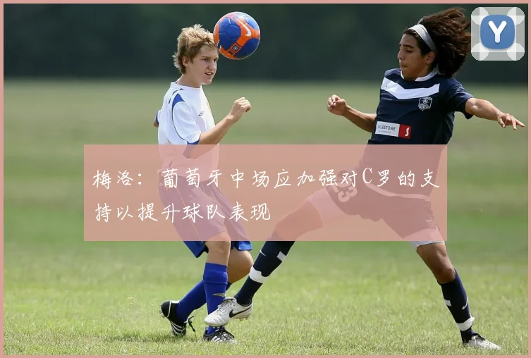 梅洛：葡萄牙中场应加强对C罗的支持以提升球队表现